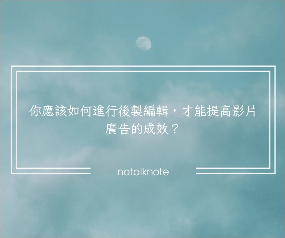 你應該如何進行後製編輯，才能提高影片廣告的成效？
