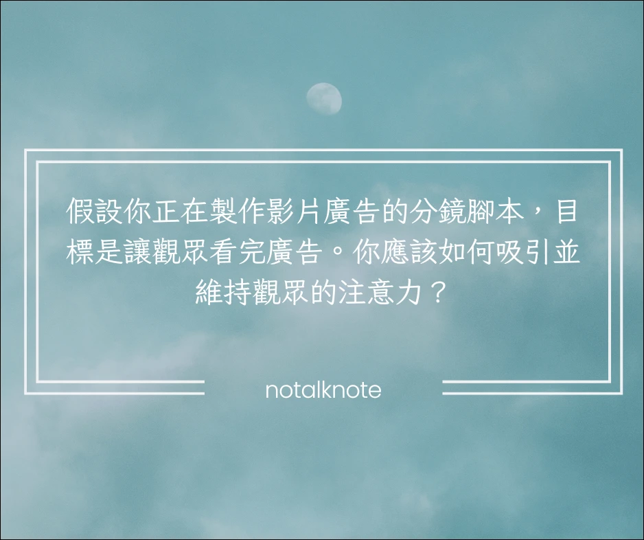 假設你正在製作影片廣告的分鏡腳本，目標是讓觀眾看完廣告。你應該如何吸引並維持觀眾的注意力？