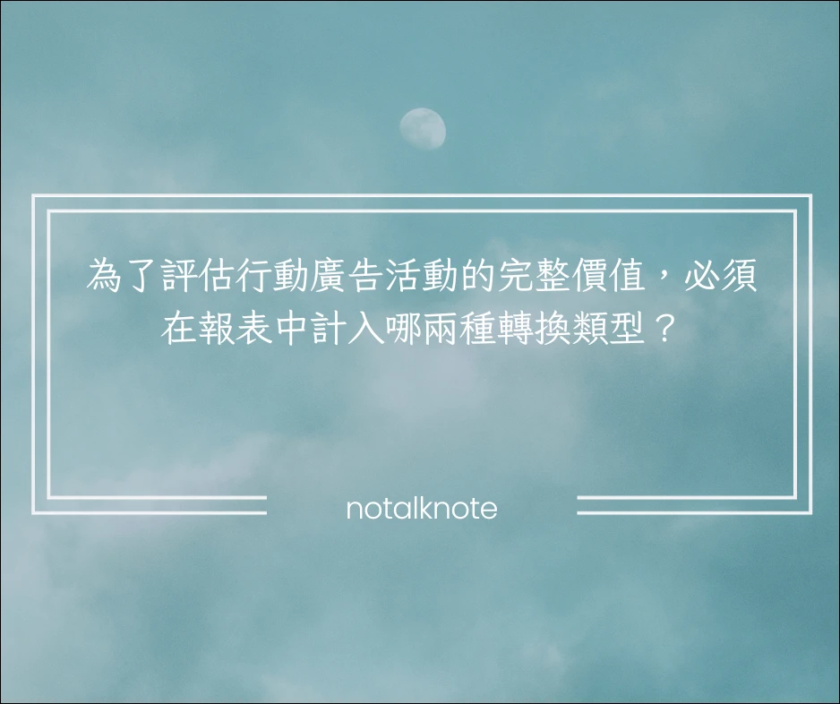 為了評估行動廣告活動的完整價值，必須在報表中計入哪兩種轉換類型？
