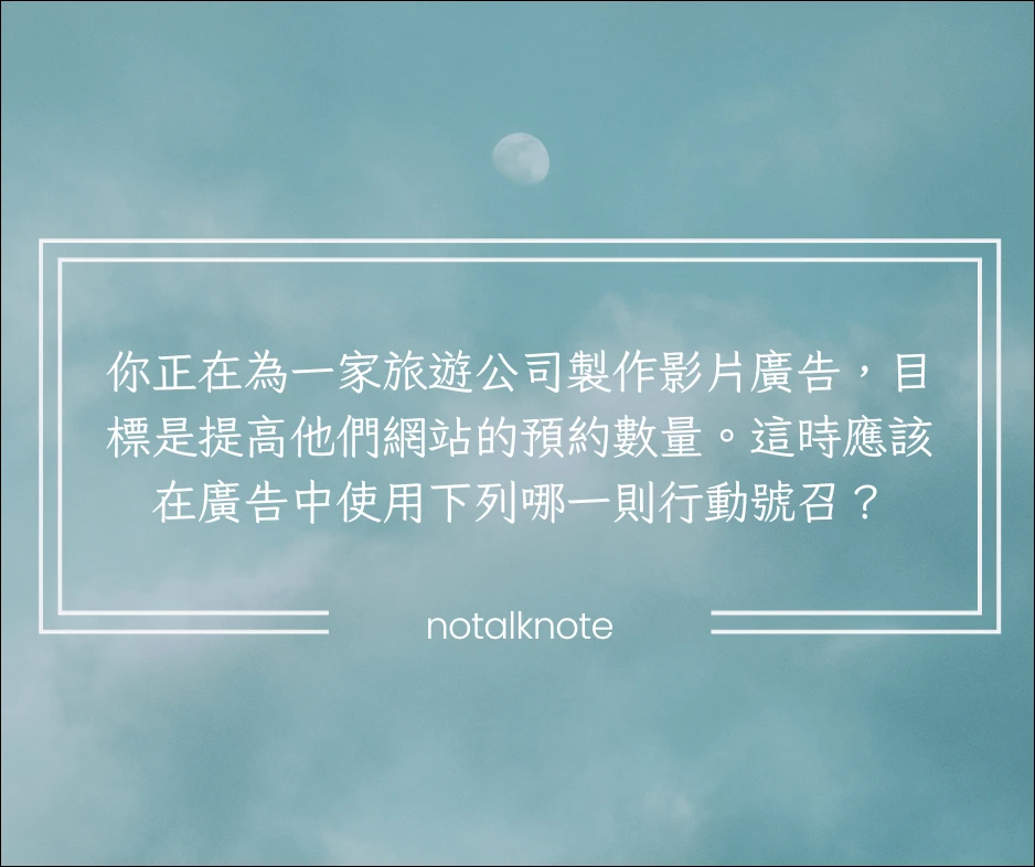 你正在為一家旅遊公司製作影片廣告,目標是提高他們網站的預約數量。這時應該在廣告中使用下列哪一則行動號召?