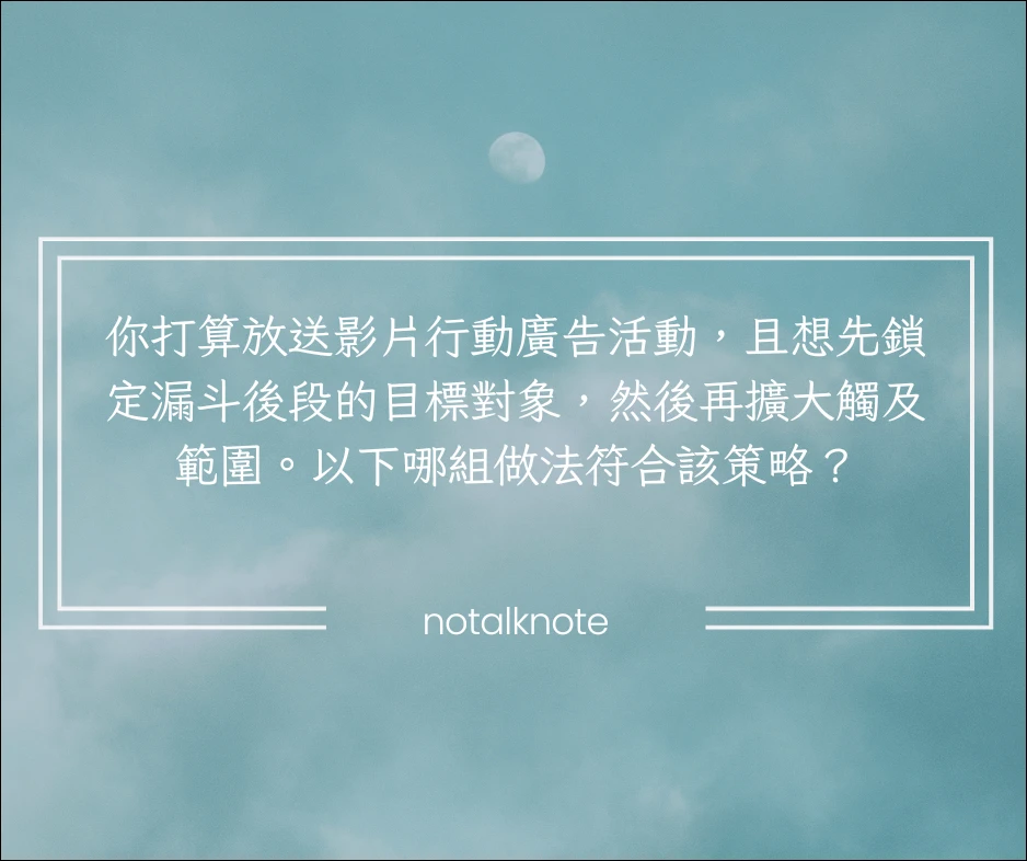 你打算放送影片行動廣告活動,且想先鎖定漏斗後段的目標對象,然後再擴大觸及範圍。以下哪組做法符合該策略?